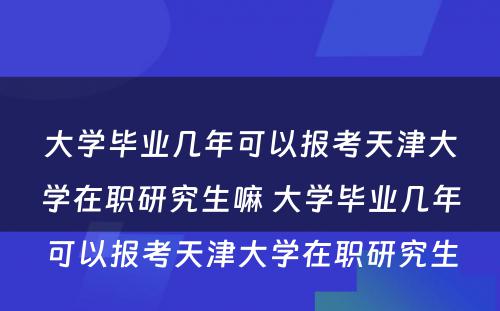 大学毕业几年可以报考天津大学在职研究生嘛 大学毕业几年可以报考天津大学在职研究生