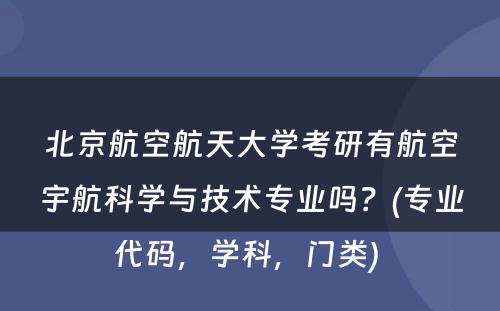 北京航空航天大学考研有航空宇航科学与技术专业吗？(专业代码，学科，门类) 