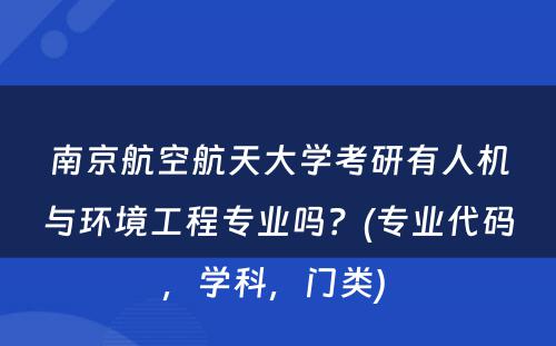 南京航空航天大学考研有人机与环境工程专业吗？(专业代码，学科，门类) 