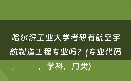 哈尔滨工业大学考研有航空宇航制造工程专业吗？(专业代码，学科，门类) 