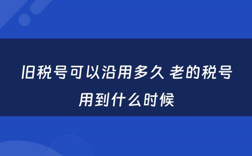 旧税号可以沿用多久 老的税号用到什么时候