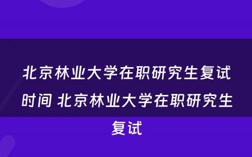 北京林业大学在职研究生复试时间 北京林业大学在职研究生复试