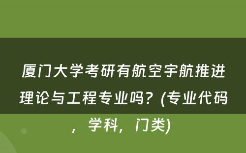 厦门大学考研有航空宇航推进理论与工程专业吗？(专业代码，学科，门类) 