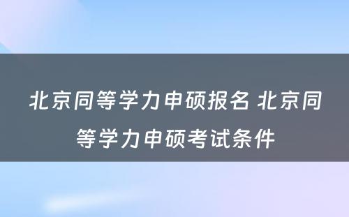 北京同等学力申硕报名 北京同等学力申硕考试条件