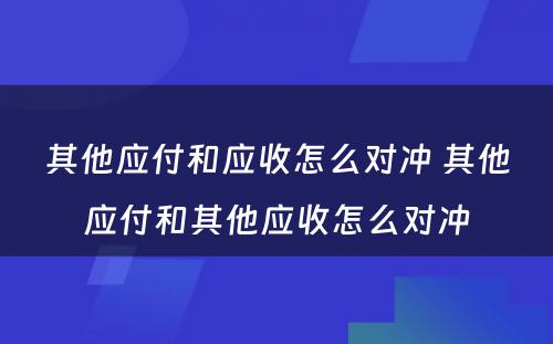 其他应付和应收怎么对冲 其他应付和其他应收怎么对冲
