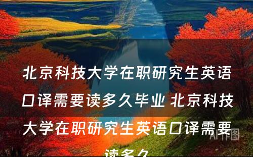 北京科技大学在职研究生英语口译需要读多久毕业 北京科技大学在职研究生英语口译需要读多久