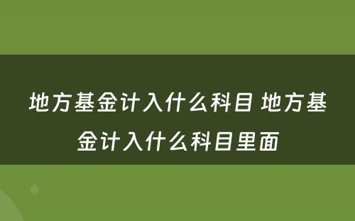 地方基金计入什么科目 地方基金计入什么科目里面
