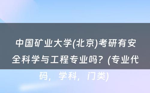 中国矿业大学(北京)考研有安全科学与工程专业吗？(专业代码，学科，门类) 