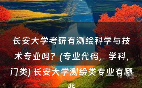 长安大学考研有测绘科学与技术专业吗？(专业代码，学科，门类) 长安大学测绘类专业有哪些