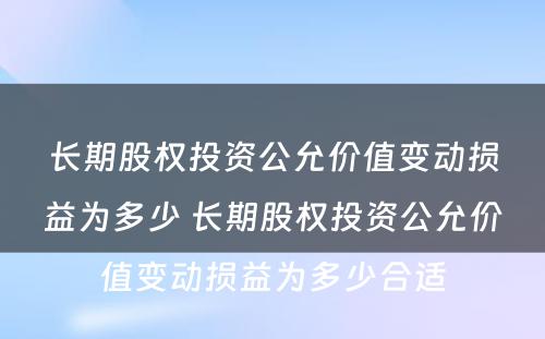 长期股权投资公允价值变动损益为多少 长期股权投资公允价值变动损益为多少合适