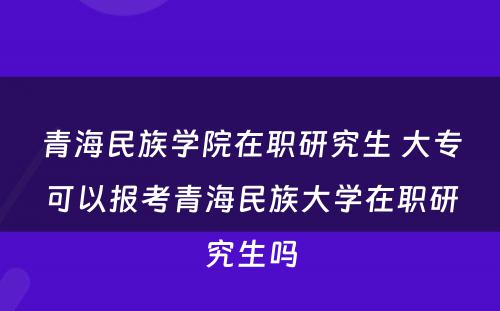 青海民族学院在职研究生 大专可以报考青海民族大学在职研究生吗