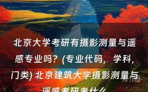 北京大学考研有摄影测量与遥感专业吗？(专业代码，学科，门类) 北京建筑大学摄影测量与遥感考研考什么