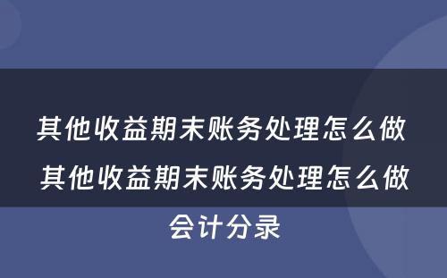 其他收益期末账务处理怎么做 其他收益期末账务处理怎么做会计分录