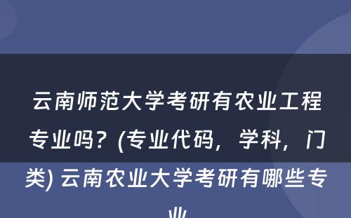 云南师范大学考研有农业工程专业吗？(专业代码，学科，门类) 云南农业大学考研有哪些专业