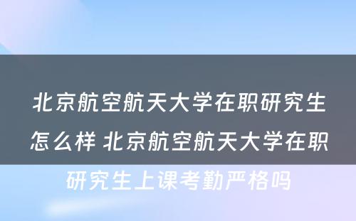 北京航空航天大学在职研究生怎么样 北京航空航天大学在职研究生上课考勤严格吗