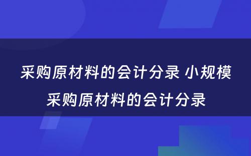 采购原材料的会计分录 小规模采购原材料的会计分录
