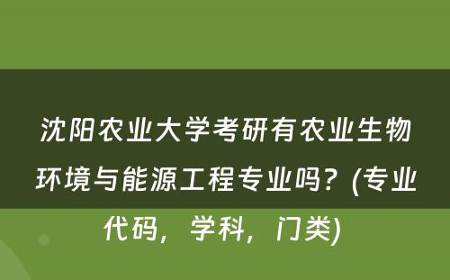 沈阳农业大学考研有农业生物环境与能源工程专业吗？(专业代码，学科，门类) 