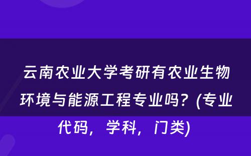 云南农业大学考研有农业生物环境与能源工程专业吗？(专业代码，学科，门类) 