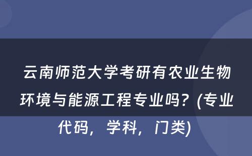 云南师范大学考研有农业生物环境与能源工程专业吗？(专业代码，学科，门类) 