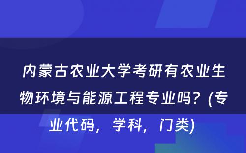 内蒙古农业大学考研有农业生物环境与能源工程专业吗？(专业代码，学科，门类) 