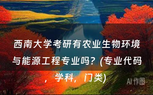 西南大学考研有农业生物环境与能源工程专业吗？(专业代码，学科，门类) 