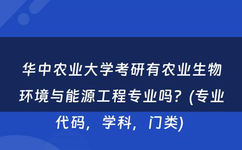 华中农业大学考研有农业生物环境与能源工程专业吗？(专业代码，学科，门类) 