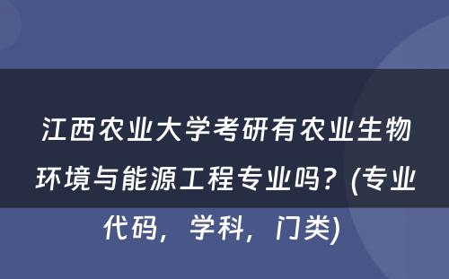 江西农业大学考研有农业生物环境与能源工程专业吗？(专业代码，学科，门类) 