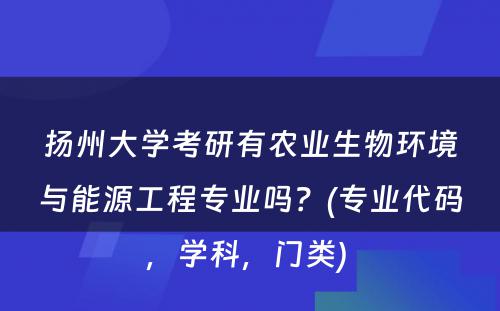 扬州大学考研有农业生物环境与能源工程专业吗？(专业代码，学科，门类) 