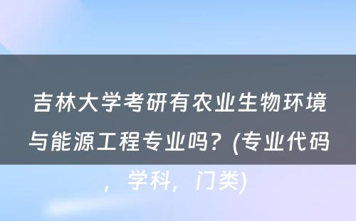 吉林大学考研有农业生物环境与能源工程专业吗？(专业代码，学科，门类) 