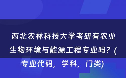 西北农林科技大学考研有农业生物环境与能源工程专业吗？(专业代码，学科，门类) 