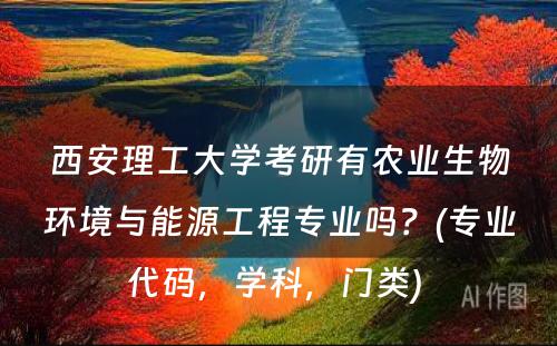 西安理工大学考研有农业生物环境与能源工程专业吗？(专业代码，学科，门类) 