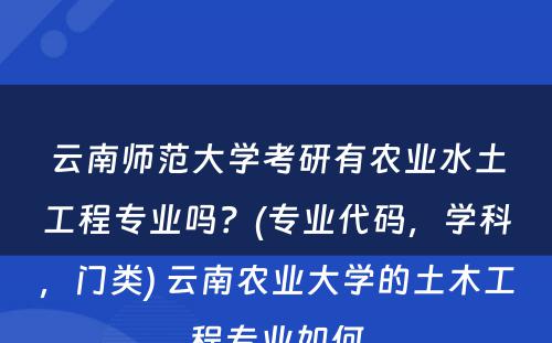 云南师范大学考研有农业水土工程专业吗？(专业代码，学科，门类) 云南农业大学的土木工程专业如何