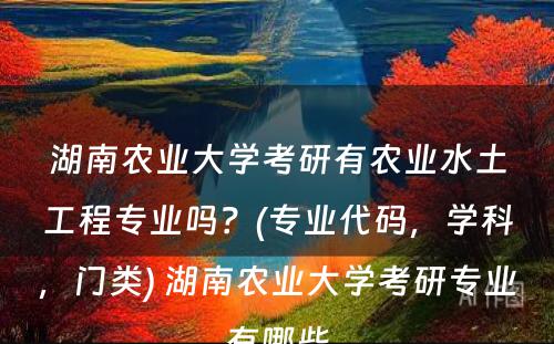 湖南农业大学考研有农业水土工程专业吗？(专业代码，学科，门类) 湖南农业大学考研专业有哪些