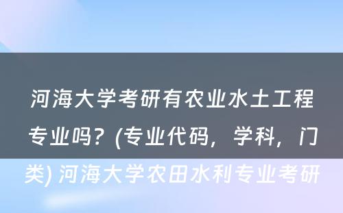 河海大学考研有农业水土工程专业吗？(专业代码，学科，门类) 河海大学农田水利专业考研