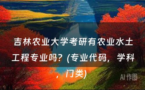 吉林农业大学考研有农业水土工程专业吗？(专业代码，学科，门类) 