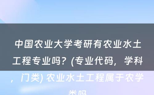 中国农业大学考研有农业水土工程专业吗？(专业代码，学科，门类) 农业水土工程属于农学类吗