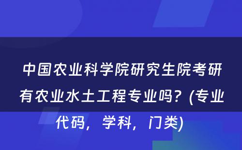 中国农业科学院研究生院考研有农业水土工程专业吗？(专业代码，学科，门类) 