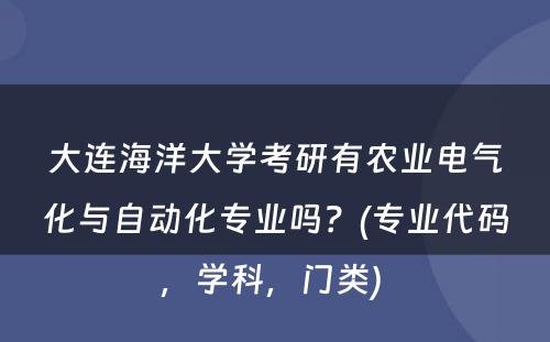 大连海洋大学考研有农业电气化与自动化专业吗？(专业代码，学科，门类) 