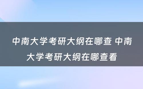 中南大学考研大纲在哪查 中南大学考研大纲在哪查看