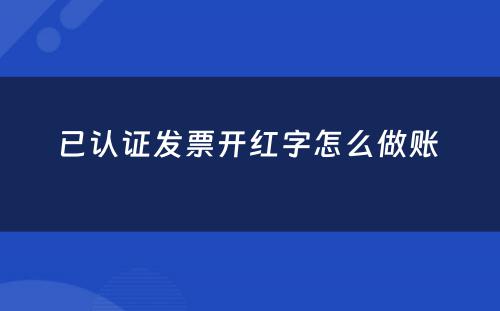 已认证发票开红字怎么做账 