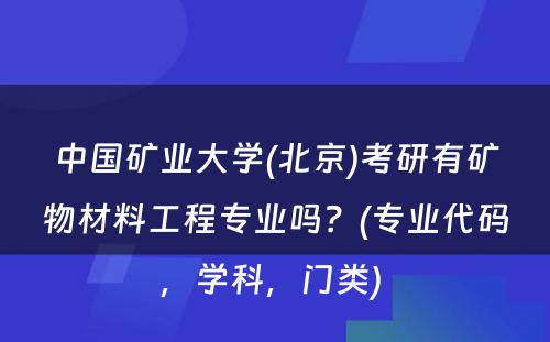 中国矿业大学(北京)考研有矿物材料工程专业吗？(专业代码，学科，门类) 