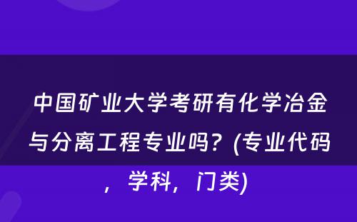 中国矿业大学考研有化学冶金与分离工程专业吗？(专业代码，学科，门类) 