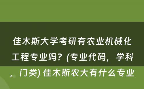 佳木斯大学考研有农业机械化工程专业吗？(专业代码，学科，门类) 佳木斯农大有什么专业