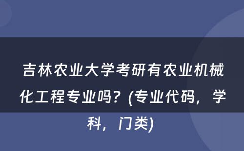 吉林农业大学考研有农业机械化工程专业吗？(专业代码，学科，门类) 