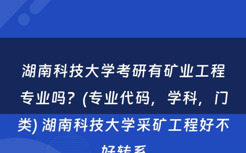 湖南科技大学考研有矿业工程专业吗？(专业代码，学科，门类) 湖南科技大学采矿工程好不好转系