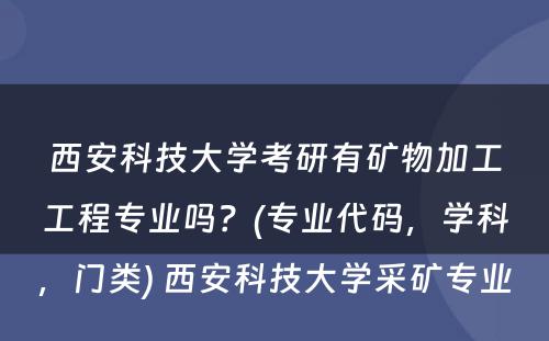 西安科技大学考研有矿物加工工程专业吗？(专业代码，学科，门类) 西安科技大学采矿专业