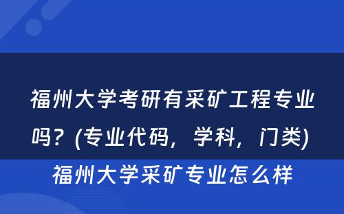 福州大学考研有采矿工程专业吗？(专业代码，学科，门类) 福州大学采矿专业怎么样