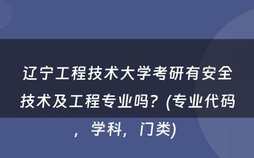 辽宁工程技术大学考研有安全技术及工程专业吗？(专业代码，学科，门类) 