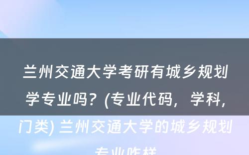 兰州交通大学考研有城乡规划学专业吗？(专业代码，学科，门类) 兰州交通大学的城乡规划专业咋样