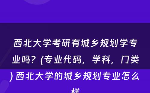 西北大学考研有城乡规划学专业吗？(专业代码，学科，门类) 西北大学的城乡规划专业怎么样